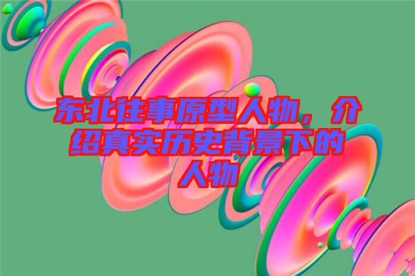 東北往事原型人物，介紹真實(shí)歷史背景下的人物