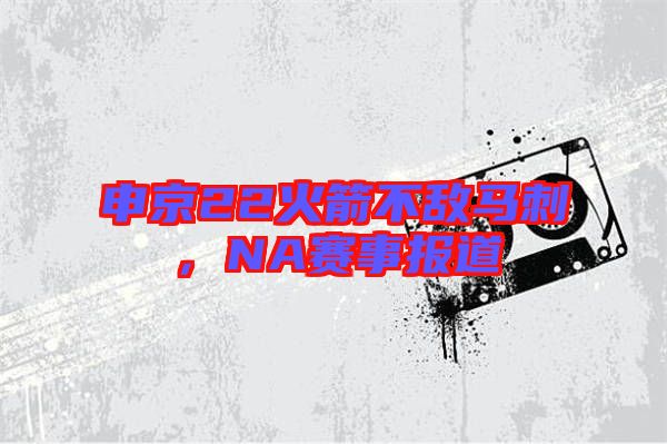 申京22火箭不敵馬刺，NA賽事報(bào)道