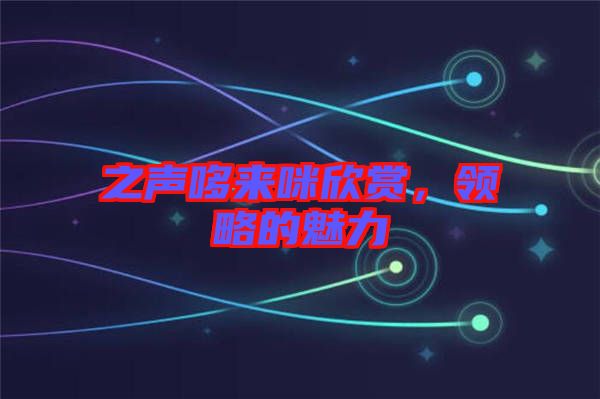 之聲哆來咪欣賞，領(lǐng)略的魅力