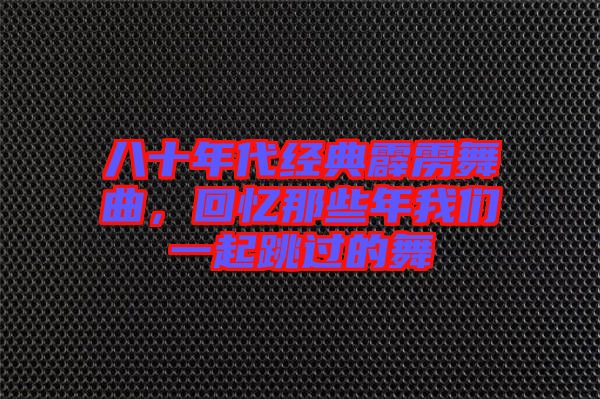 八十年代經(jīng)典霹靂舞曲，回憶那些年我們一起跳過的舞