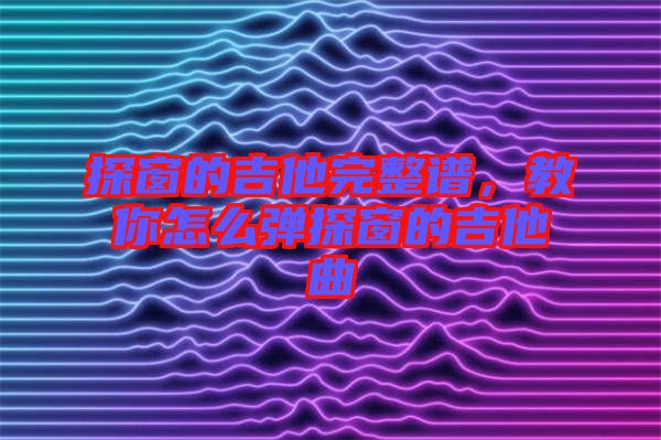 探窗的吉他完整譜，教你怎么彈探窗的吉他曲
