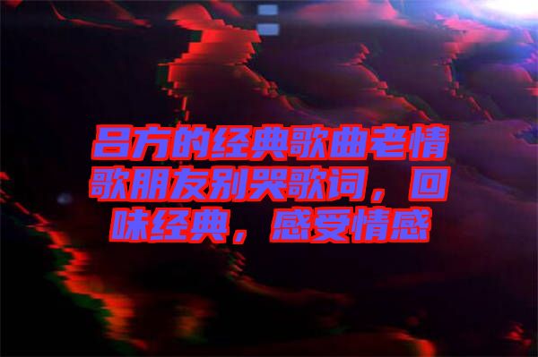 呂方的經典歌曲老情歌朋友別哭歌詞，回味經典，感受情感