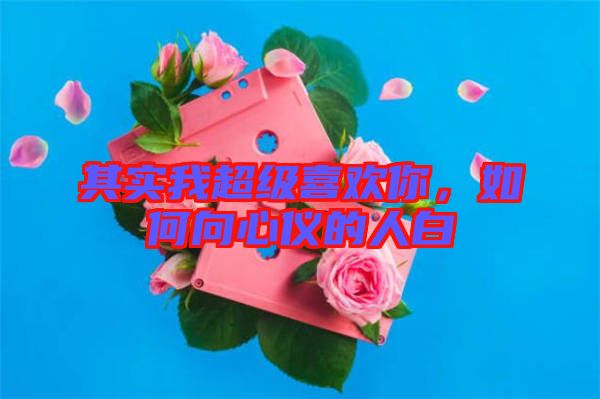 其實(shí)我超級(jí)喜歡你，如何向心儀的人白