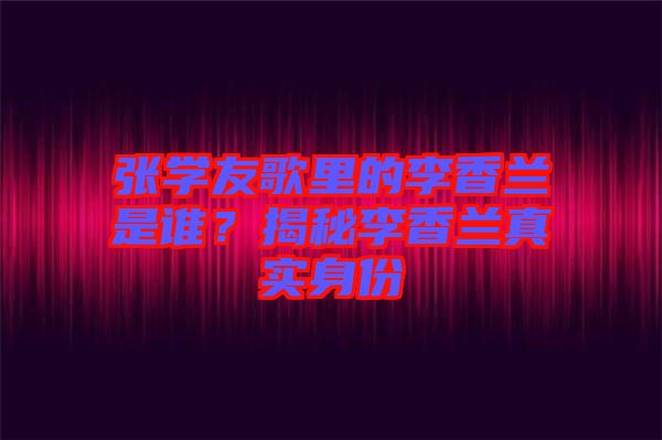 張學(xué)友歌里的李香蘭是誰？揭秘李香蘭真實(shí)身份