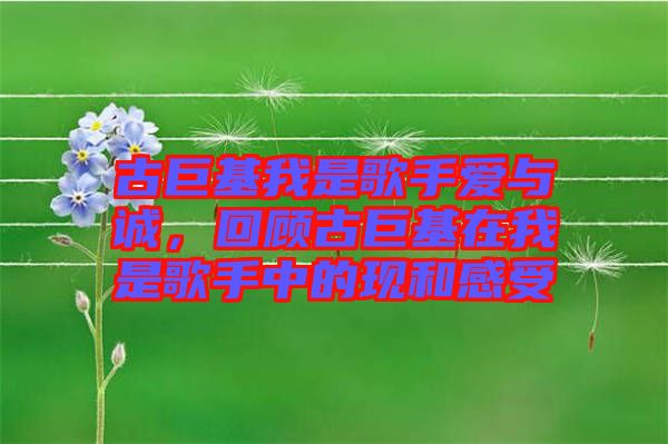 古巨基我是歌手愛與誠(chéng)，回顧古巨基在我是歌手中的現(xiàn)和感受