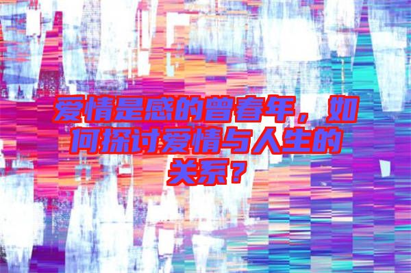 愛(ài)情是感的曾春年，如何探討愛(ài)情與人生的關(guān)系？