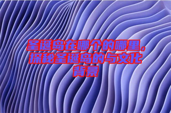 圣誕島在哪個的哪里，探秘圣誕島的與文化背景