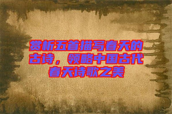 賞析五首描寫(xiě)春天的古詩(shī)，領(lǐng)略中國(guó)古代春天詩(shī)歌之美
