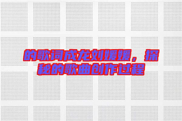 的歌詞成龍劉媛媛，探秘的歌曲創(chuàng)作過程