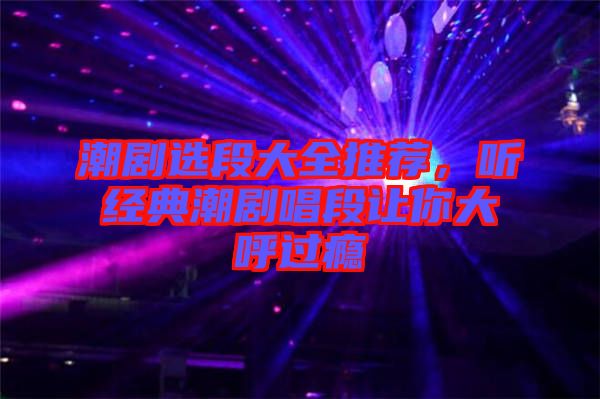 潮劇選段大全推薦，聽經(jīng)典潮劇唱段讓你大呼過癮