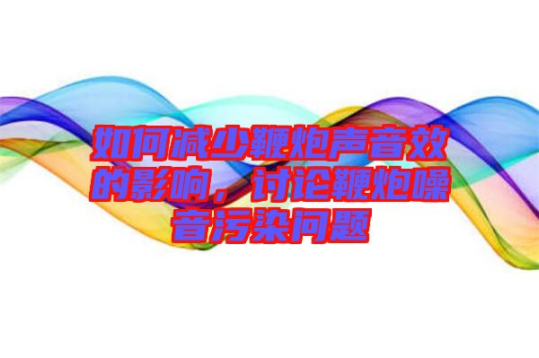 如何減少鞭炮聲音效的影響，討論鞭炮噪音污染問(wèn)題