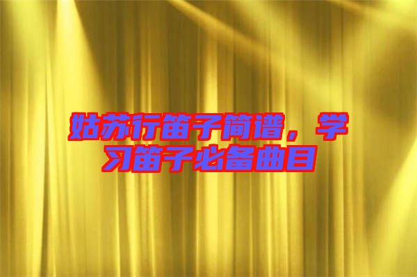 姑蘇行笛子簡(jiǎn)譜，學(xué)習(xí)笛子必備曲目
