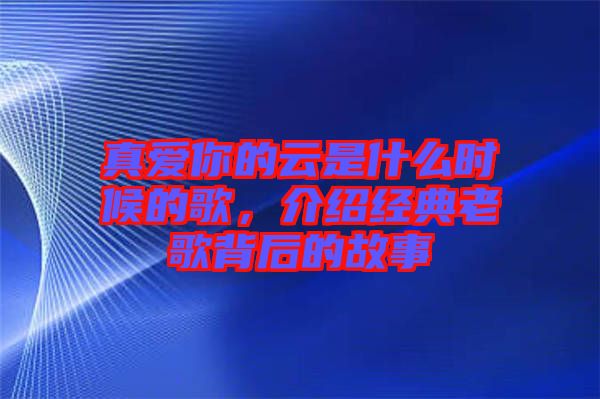 真愛你的云是什么時候的歌，介紹經(jīng)典老歌背后的故事