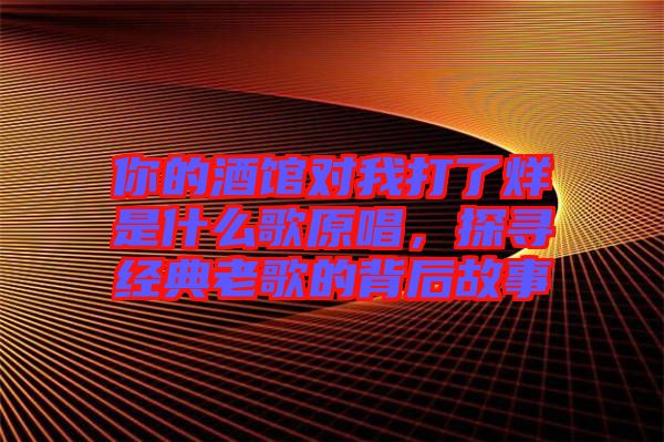 你的酒館對(duì)我打了烊是什么歌原唱，探尋經(jīng)典老歌的背后故事