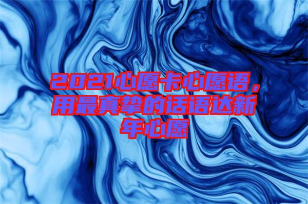2021心愿卡心愿語(yǔ)，用最真摯的話語(yǔ)達(dá)新年心愿