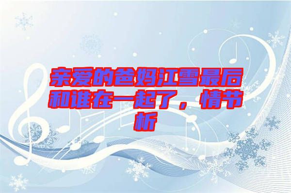 親愛(ài)的爸媽江雪最后和誰(shuí)在一起了，情節(jié)析