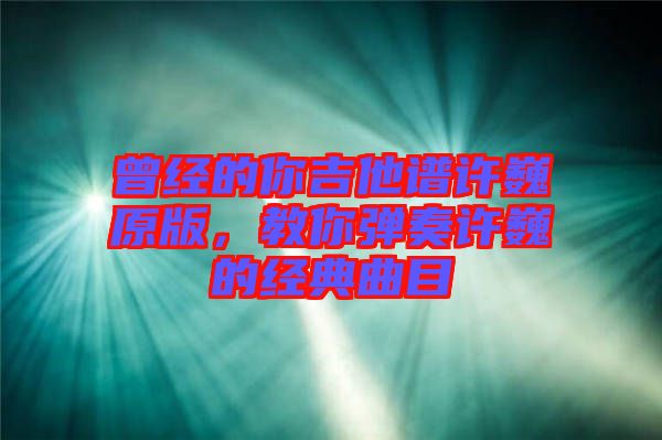 曾經的你吉他譜許巍原版，教你彈奏許巍的經典曲目