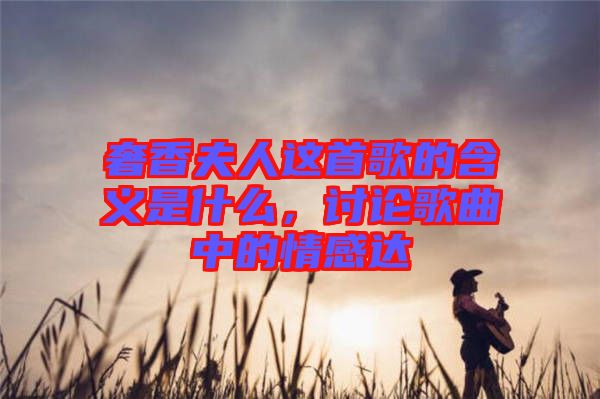 奢香夫人這首歌的含義是什么，討論歌曲中的情感達(dá)