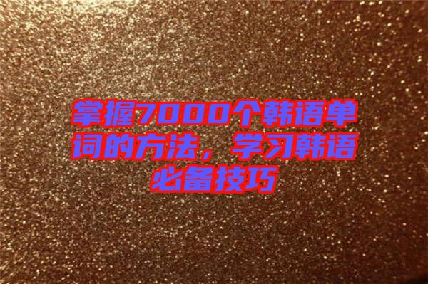 掌握7000個韓語單詞的方法，學(xué)習(xí)韓語必備技巧
