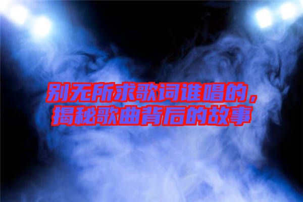 別無所求歌詞誰唱的，揭秘歌曲背后的故事