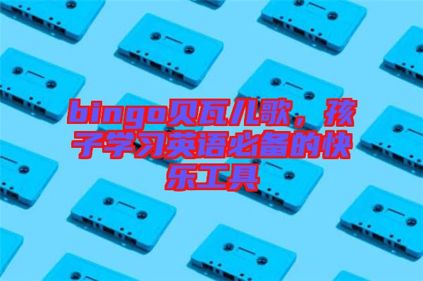bingo貝瓦兒歌，孩子學(xué)習(xí)英語(yǔ)必備的快樂(lè)工具