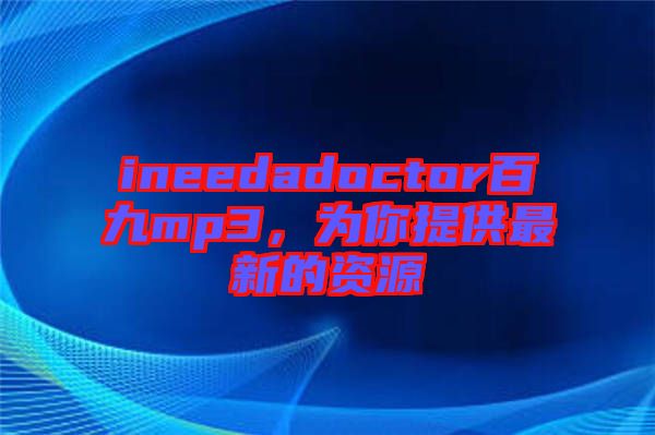ineedadoctor百九mp3，為你提供最新的資源