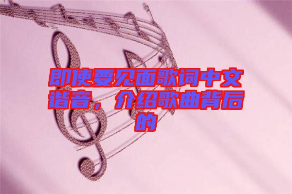 即使要見面歌詞中文諧音，介紹歌曲背后的