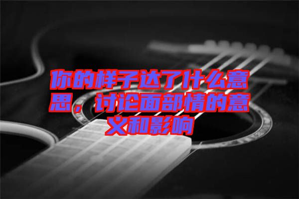 你的樣子達了什么意思，討論面部情的意義和影響