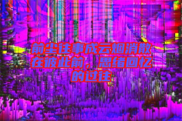 前塵往事成云煙消散在彼此前，思緒回憶的過往