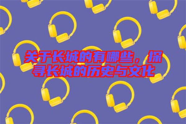 關(guān)于長城的有哪些，探尋長城的歷史與文化