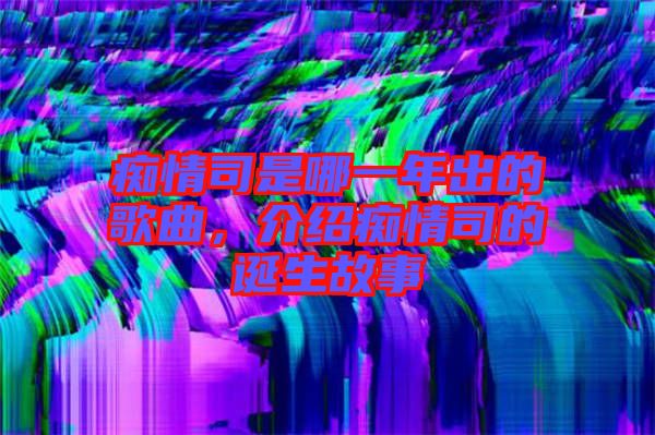 癡情司是哪一年出的歌曲，介紹癡情司的誕生故事