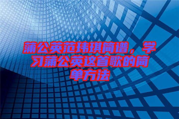 蒲公英范瑋琪簡(jiǎn)譜，學(xué)習(xí)蒲公英這首歌的簡(jiǎn)單方法