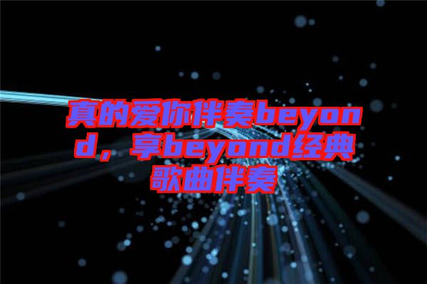 真的愛你伴奏beyond，享beyond經(jīng)典歌曲伴奏