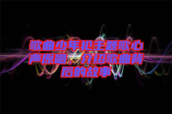 歌曲少年犯主題歌心聲原唱，介紹歌曲背后的故事