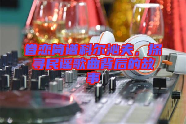 眷戀簡譜科爾沁夫，探尋民謠歌曲背后的故事