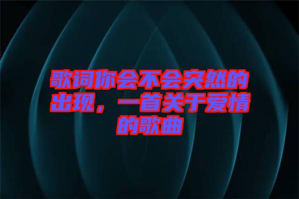 歌詞你會(huì)不會(huì)突然的出現(xiàn)，一首關(guān)于愛(ài)情的歌曲
