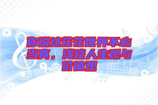 你說(shuō)這花花世界不必當(dāng)真，淺談人生觀與價(jià)值觀