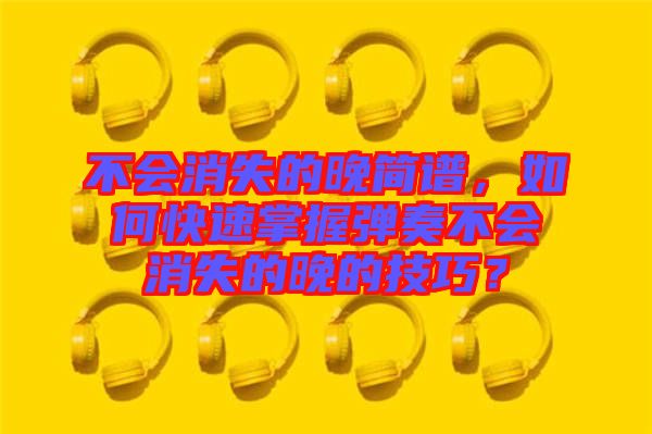 不會(huì)消失的晚簡譜，如何快速掌握彈奏不會(huì)消失的晚的技巧？