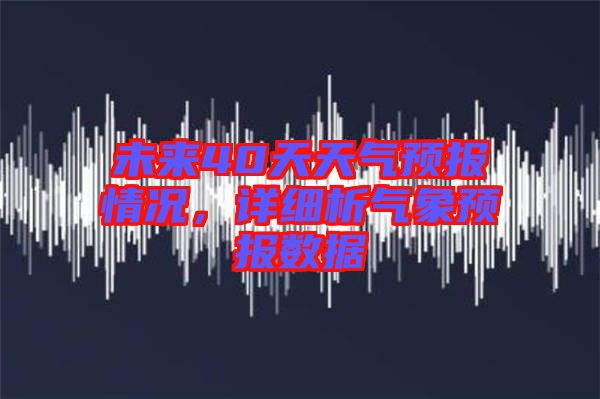 未來40天天氣預(yù)報情況，詳細析氣象預(yù)報數(shù)據(jù)