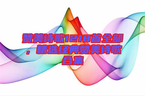 贊美詩歌1218首全部，精選經(jīng)典贊美詩歌合集