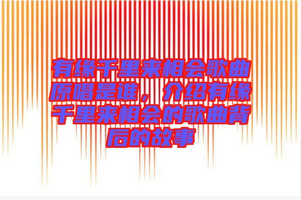有緣千里來相會歌曲原唱是誰，介紹有緣千里來相會的歌曲背后的故事