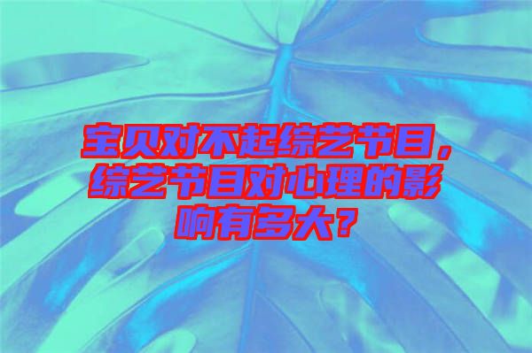 寶貝對不起綜藝節(jié)目，綜藝節(jié)目對心理的影響有多大？