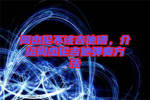 周杰倫不該吉他譜，介紹周杰倫吉他彈奏方法