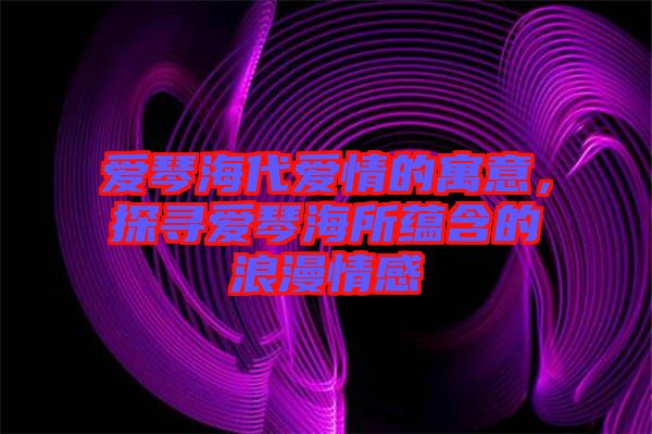 愛琴海代愛情的寓意，探尋愛琴海所蘊含的浪漫情感
