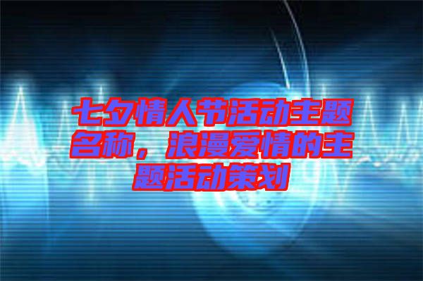 七夕情人節(jié)活動(dòng)主題名稱，浪漫愛情的主題活動(dòng)策劃
