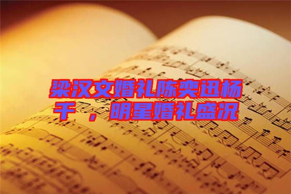 梁漢文婚禮陳奕迅楊千嬅，明星婚禮盛況