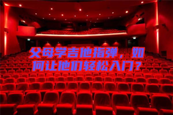 父母學吉他指彈，如何讓他們輕松入門？