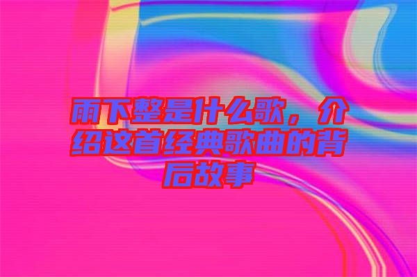 雨下整是什么歌，介紹這首經(jīng)典歌曲的背后故事