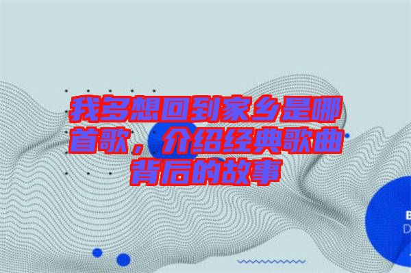 我多想回到家鄉(xiāng)是哪首歌，介紹經(jīng)典歌曲背后的故事