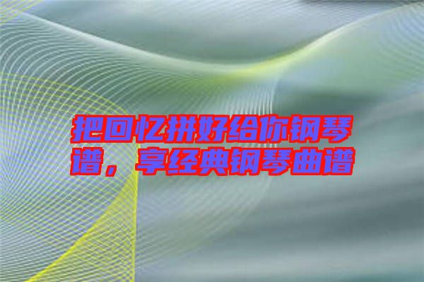 把回憶拼好給你鋼琴譜，享經(jīng)典鋼琴曲譜